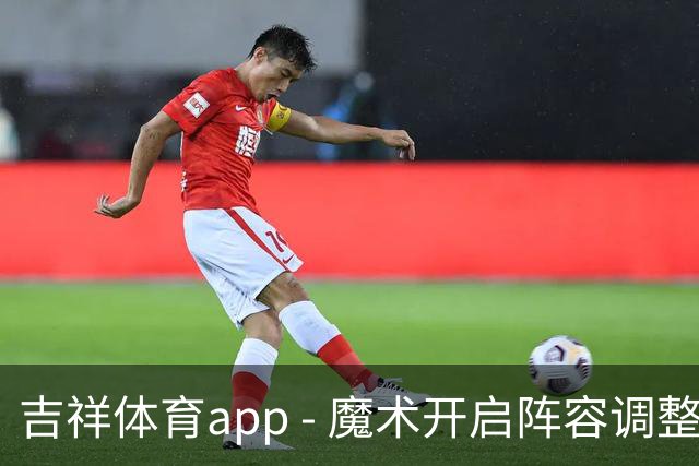 吉祥体育app - 魔术开启阵容调整：裁掉蒙古后卫并迅速更换阵容